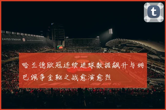 哈兰德欧冠连续进球数据飙升与姆巴佩争金靴之战愈演愈烈
